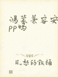 鸿蒙兼容安卓app吗