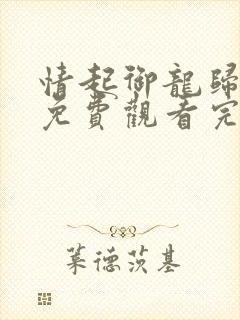 情起御龙归短剧免费观看完整版