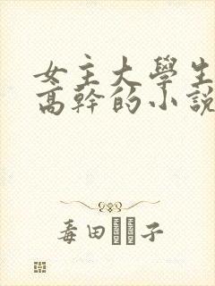 女主大学生男主高干的小说