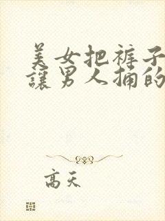 美女把裤子脱了让男人捅的软件