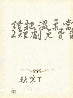 错把温柔当情深2短剧免费观看