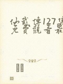 仙武传127集免费观看最新章节