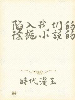 陷入我们的热恋徐栀小说的免费阅读