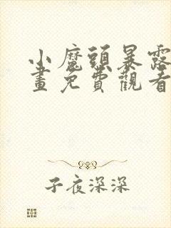 小魔头暴露啦漫画免费观看下拉式