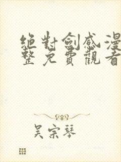 绝对剑感漫画完整免费观看下拉式