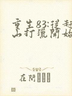 重生83:从赶山打猎开始发家致富全本阅读