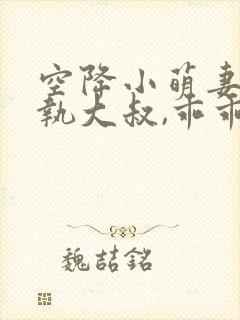 空降小萌妻:偏执大叔,乖乖宠我全集下载