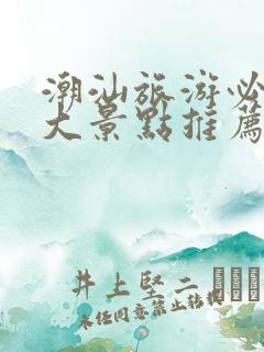 潮汕旅游必去十大景点推荐一下