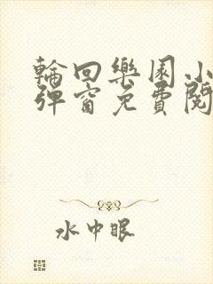 轮回乐园小说无弹窗免费阅读