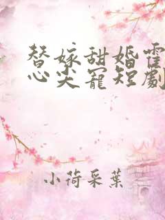 替嫁甜婚霍总的心尖宠短剧免费观看