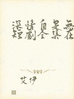 深情自是无情负短剧全集在线观看