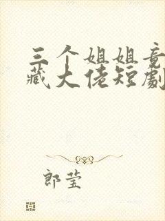 三个姐姐竟是隐藏大佬短剧免费观看