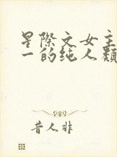 星际文女主是唯一的纯人类