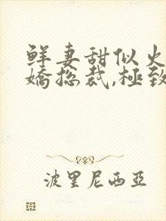 鲜妻甜似火:傲娇总裁,极致宠