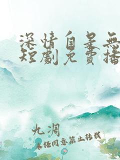 深情自是无情负短剧免费播放