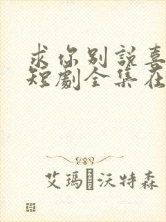 求你别说喜欢我短剧全集在线观看