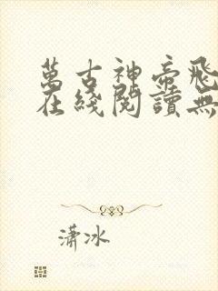 万古神帝飞天鱼在线阅读无弹窗