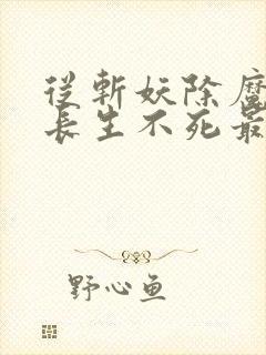 从斩妖除魔开始长生不死最新章节笔趣阁