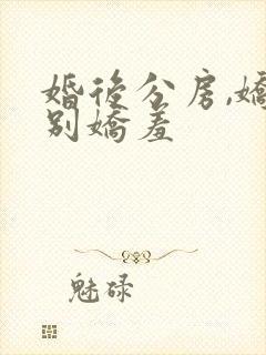 婚后分房,娇夫别娇羞