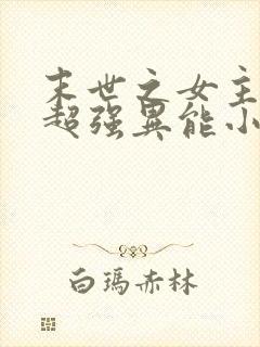 末世之女主拥有超强异能小说