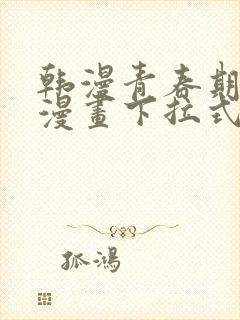 韩漫青春期免费漫画下拉式