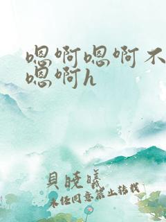 嗯啊嗯啊不要了嗯啊h