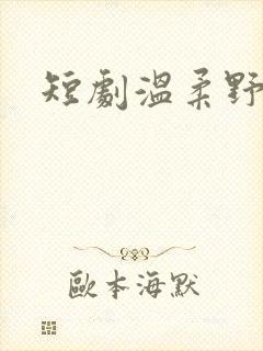 短剧温柔野骨