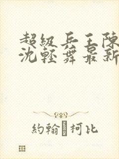 超级兵王陈六何沈轻舞最新章节