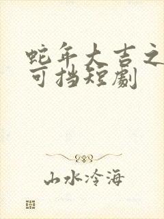 蛇年大吉之爱不可挡短剧