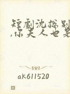 短剧沈总别装了,你夫人也是大佬