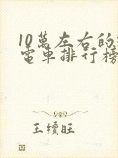 10万左右的纯电车排行榜前十名