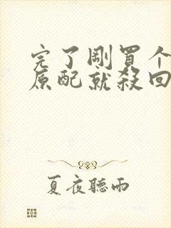 完了刚买个夫君原配就杀回来了全文小说