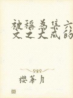 被称为集六朝诗文之大成的作家是