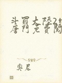 斗罗大陆2绝世唐门免费阅读全文无弹窗