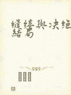 缱绻与决绝没味结局