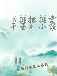 《谁把谁当真水千丞》小说