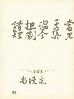 错把温柔当情深短剧全集免费看