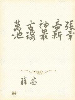 万古神帝张若尘池瑶最新章节