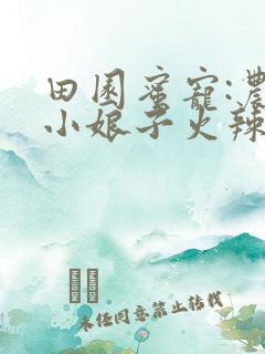 田园蜜宠:农家小娘子火辣辣小说无删减