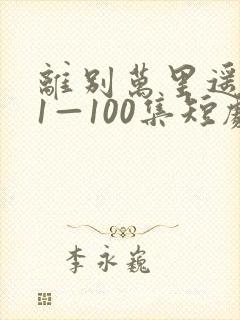 离别万里遥无期1—100集短剧免费看