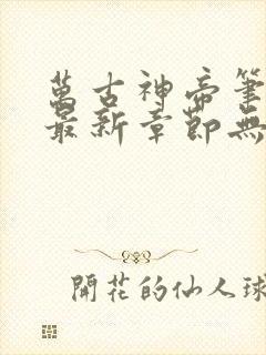 万古神帝笔趣阁最新章节无弹窗