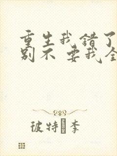 重生我错了,你别不 要我全文免费阅读无弹窗