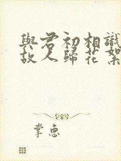 与君初相识恰似故人归花絮