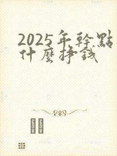 2025年干点什么挣钱