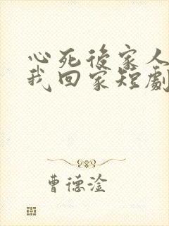 心死后家人跪求我回家短剧免费观看完整版