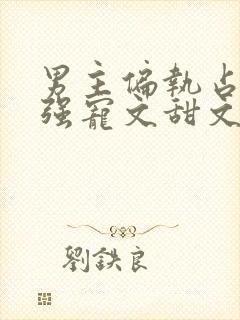 男主偏执占有欲强宠文甜文