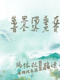 万界独尊在线观看全集免费播放米粒