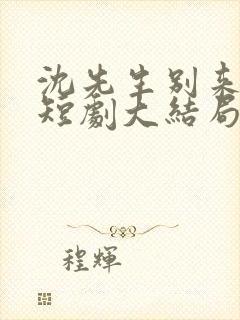 沈先生别来无恙短剧大结局