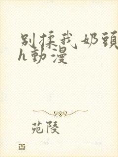 别揉我奶头啊嗯h动漫