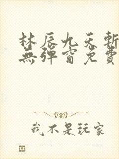 林辰九天斩神诀无弹窗免费阅读生命古树